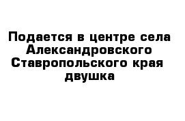 Подается в центре села Александровского Ставропольского края  двушка 